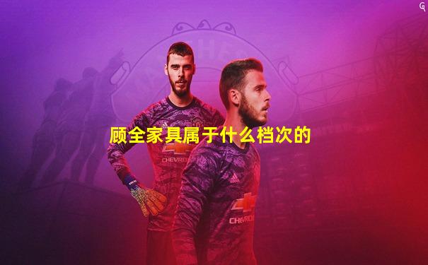 顾全家具属于什么档次的
